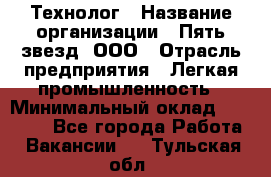 Технолог › Название организации ­ Пять звезд, ООО › Отрасль предприятия ­ Легкая промышленность › Минимальный оклад ­ 30 000 - Все города Работа » Вакансии   . Тульская обл.